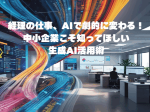 経理の仕事、AIで劇的に変わる!中小企業こそ知ってほしい生成AI活用術