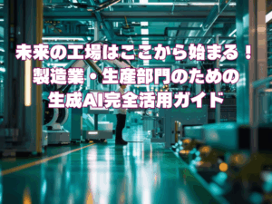 未来の工場はここから始まる!製造業・生産部門のための生成AI完全活用ガイド